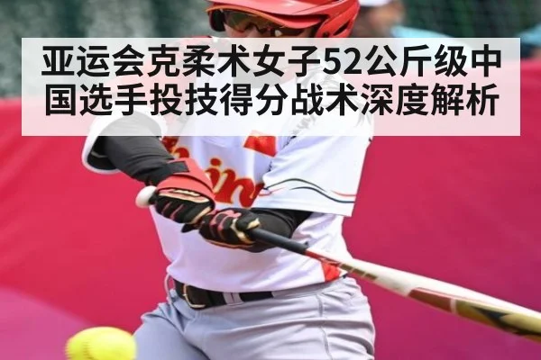 亚运会克柔术女子52公斤级中国选手投技得分战术深度解析（kaiyun）