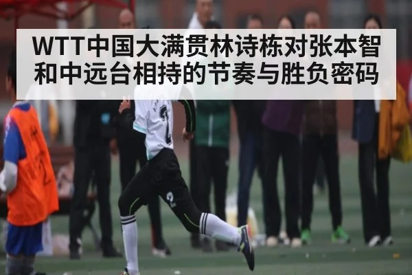 WTT中国大满贯林诗栋对张本智和中远台相持的节奏与胜负密码（kaiyun）