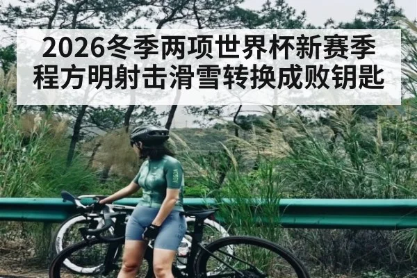 2026冬季两项世界杯新赛季程方明射击滑雪转换成败钥匙（kaiyun）