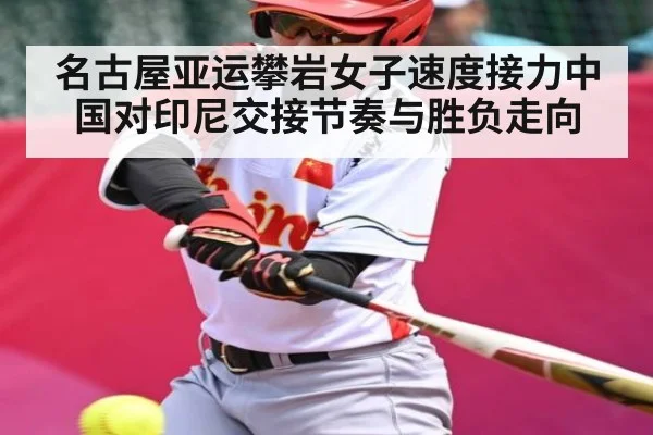名古屋亚运攀岩女子速度接力中国对印尼交接节奏与胜负走向（kaiyun）