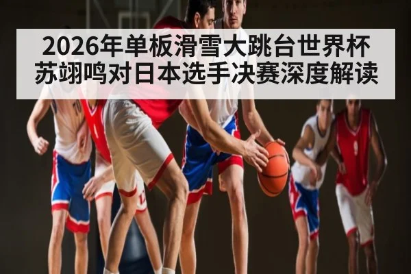 2026年单板滑雪大跳台世界杯苏翊鸣对日本选手决赛深度解读