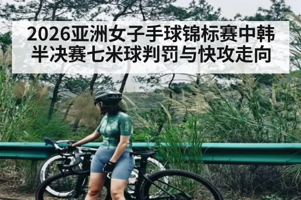 2026亚洲女子手球锦标赛中韩半决赛七米球判罚与快攻走向（kaiyun）