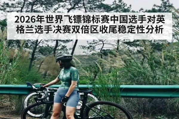 2026年世界飞镖锦标赛中国选手对英格兰选手决赛双倍区收尾稳定性分析（kaiyun）